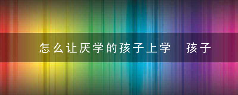 怎么让厌学的孩子上学 孩子厌学该怎样办